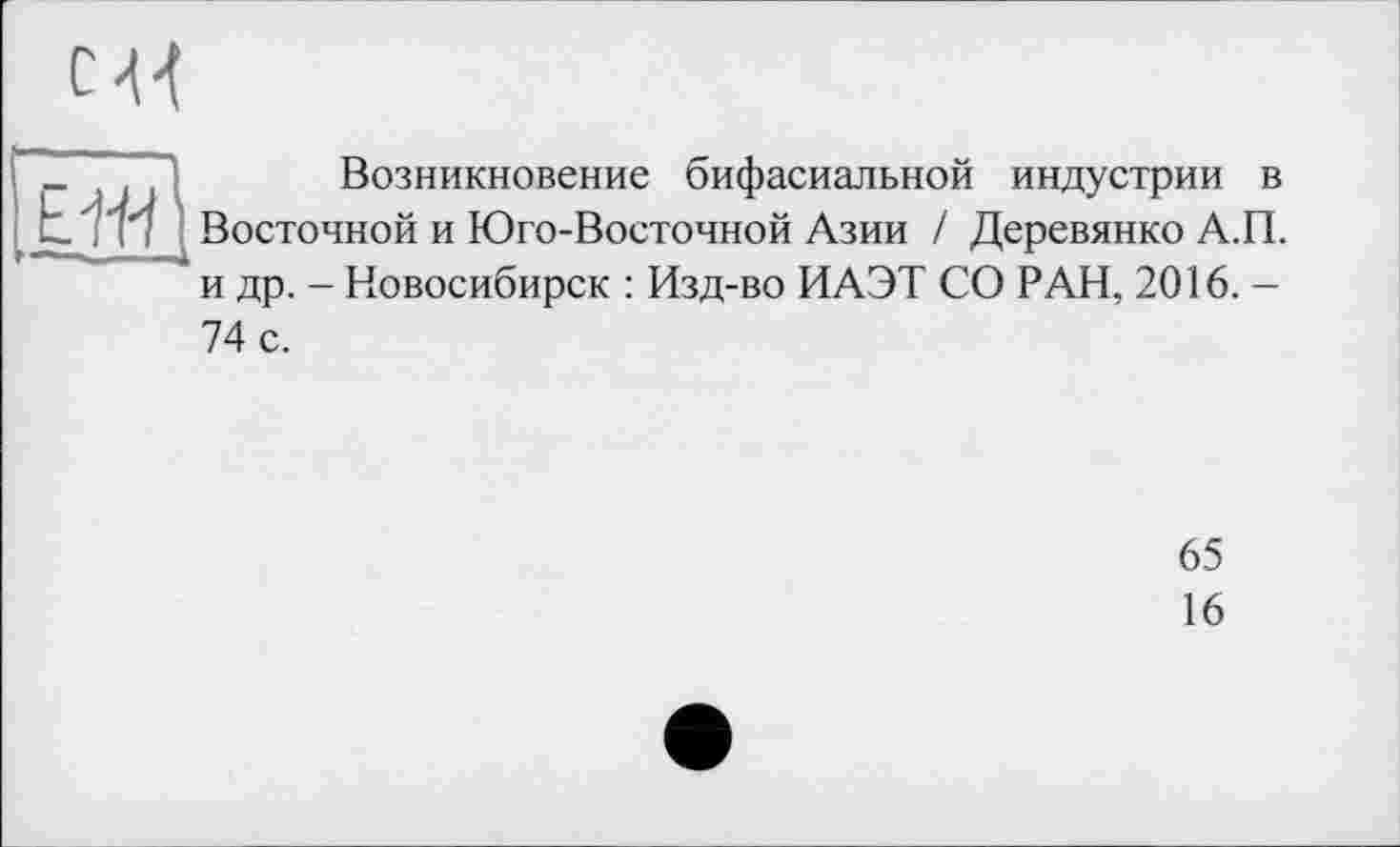 ﻿_ .	Возникновение бифасиальной индустрии в
t/.’i і Восточной и Юго-Восточной Азии / Деревянко А.П.
и др. - Новосибирск : Изд-во ИАЭТ СО РАН, 2016. -
74 с.
65
16